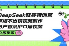 DeepSeek获客特训营：掌握不出镜视频制作，日产百条IP口播视频